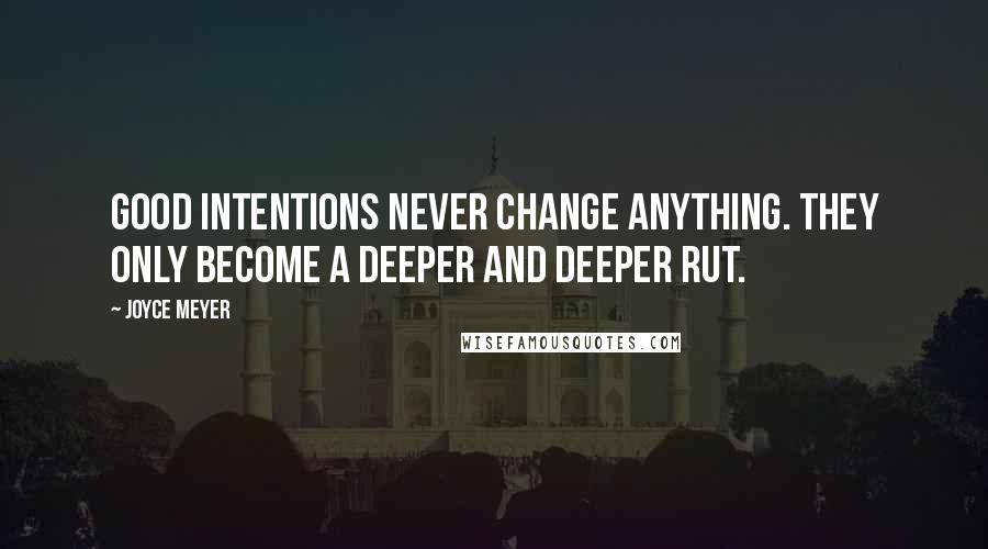 Joyce Meyer quotes: Good intentions never change anything. They only become a deeper and deeper rut.