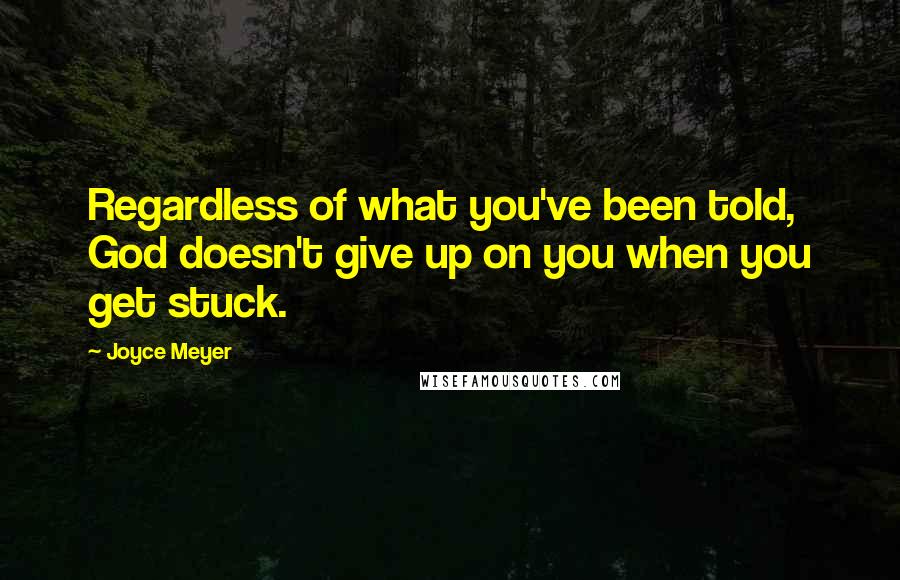 Joyce Meyer quotes: Regardless of what you've been told, God doesn't give up on you when you get stuck.