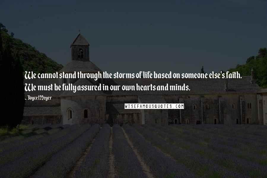 Joyce Meyer quotes: We cannot stand through the storms of life based on someone else's faith. We must be fully assured in our own hearts and minds.