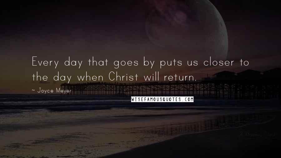 Joyce Meyer quotes: Every day that goes by puts us closer to the day when Christ will return.