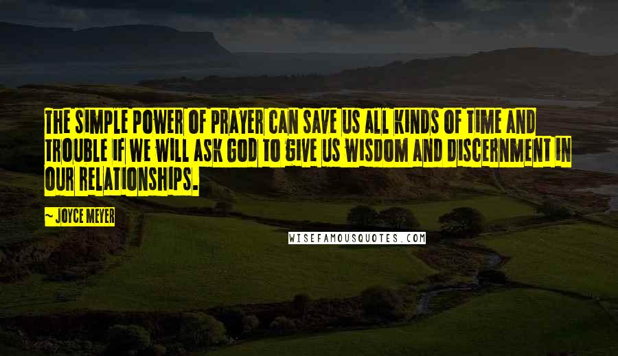 Joyce Meyer quotes: The simple power of prayer can save us all kinds of time and trouble if we will ask God to give us wisdom and discernment in our relationships.