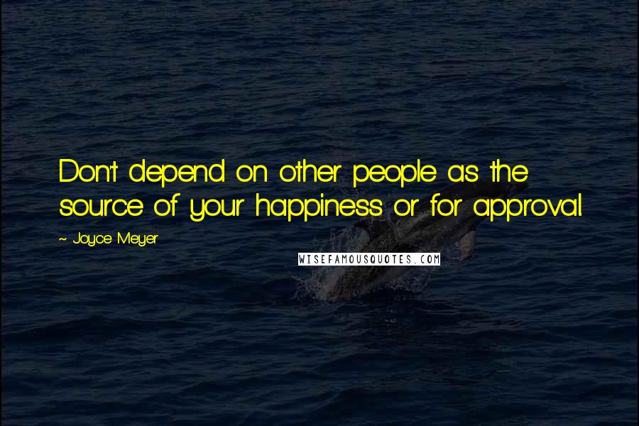 Joyce Meyer quotes: Don't depend on other people as the source of your happiness or for approval.