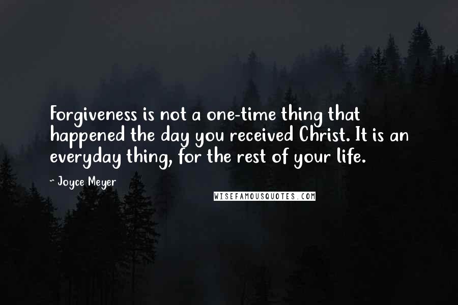 Joyce Meyer quotes: Forgiveness is not a one-time thing that happened the day you received Christ. It is an everyday thing, for the rest of your life.