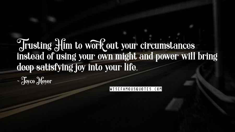 Joyce Meyer quotes: Trusting Him to work out your circumstances instead of using your own might and power will bring deep satisfying joy into your life.