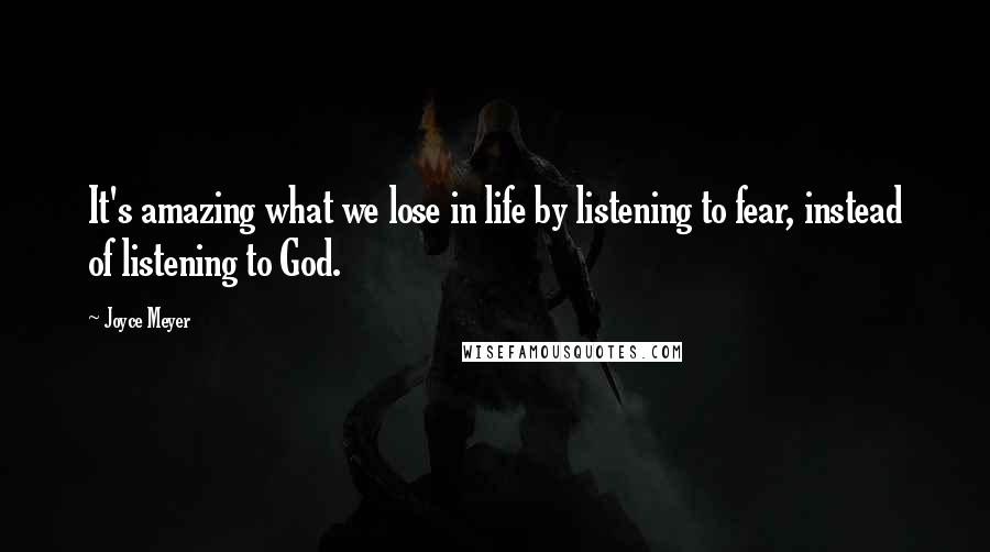 Joyce Meyer quotes: It's amazing what we lose in life by listening to fear, instead of listening to God.