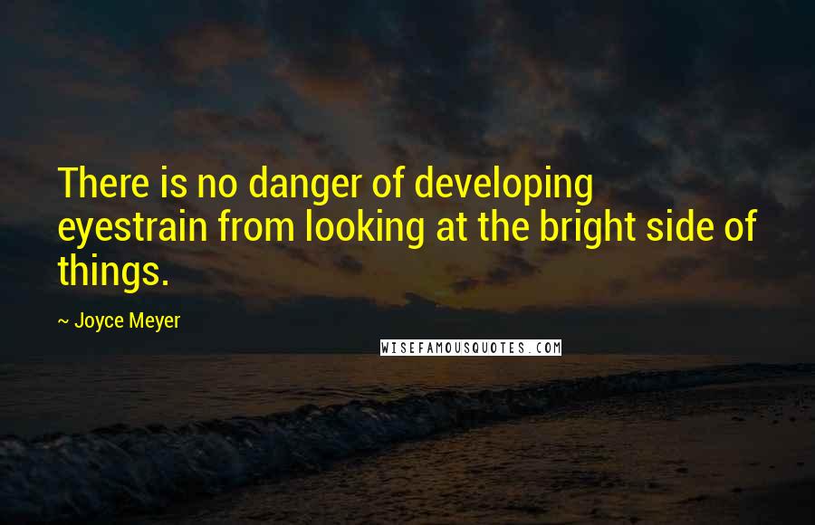 Joyce Meyer quotes: There is no danger of developing eyestrain from looking at the bright side of things.