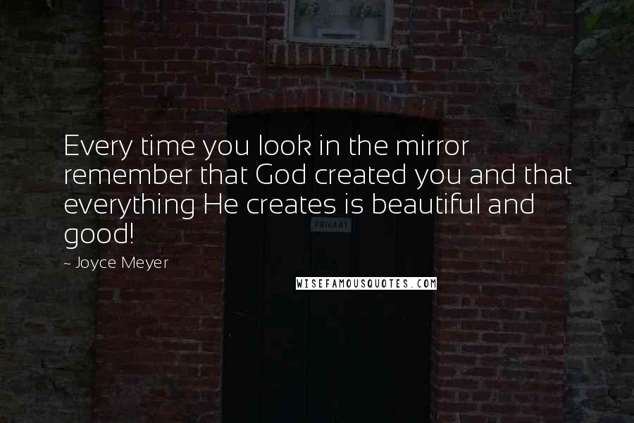 Joyce Meyer quotes: Every time you look in the mirror remember that God created you and that everything He creates is beautiful and good!