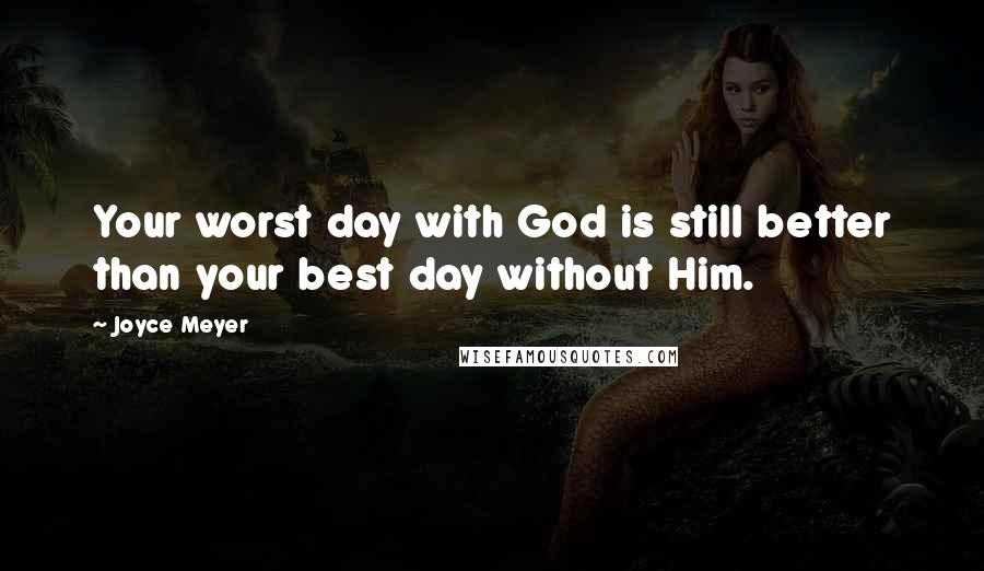 Joyce Meyer quotes: Your worst day with God is still better than your best day without Him.