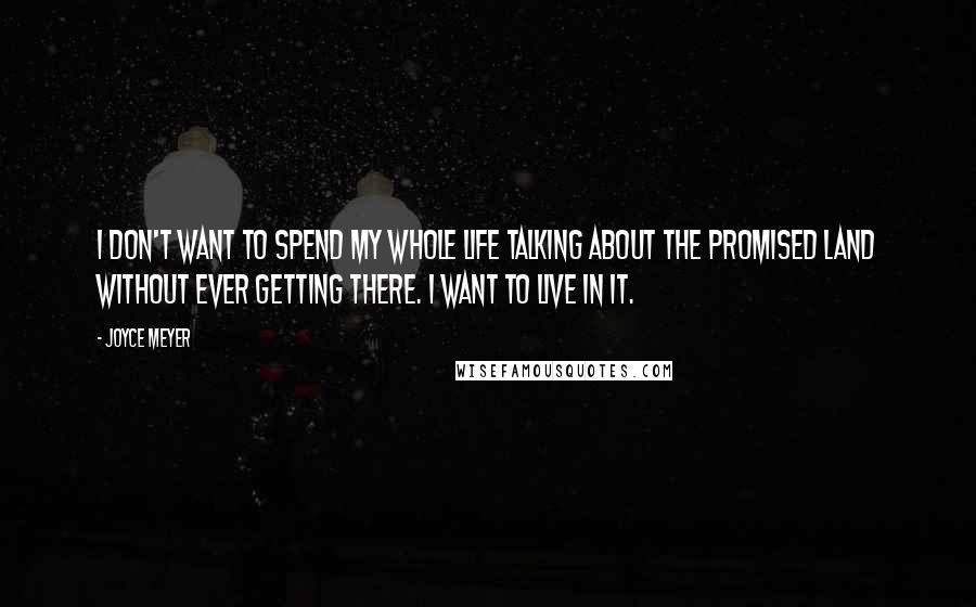 Joyce Meyer quotes: I don't want to spend my whole life talking about the promised land without ever getting there. I want to live in it.