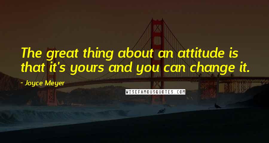 Joyce Meyer quotes: The great thing about an attitude is that it's yours and you can change it.
