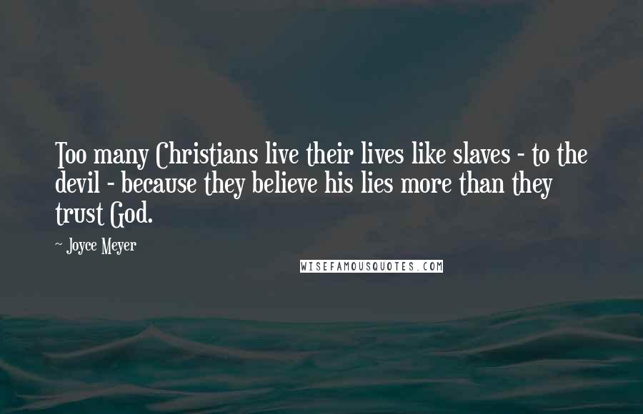 Joyce Meyer quotes: Too many Christians live their lives like slaves - to the devil - because they believe his lies more than they trust God.