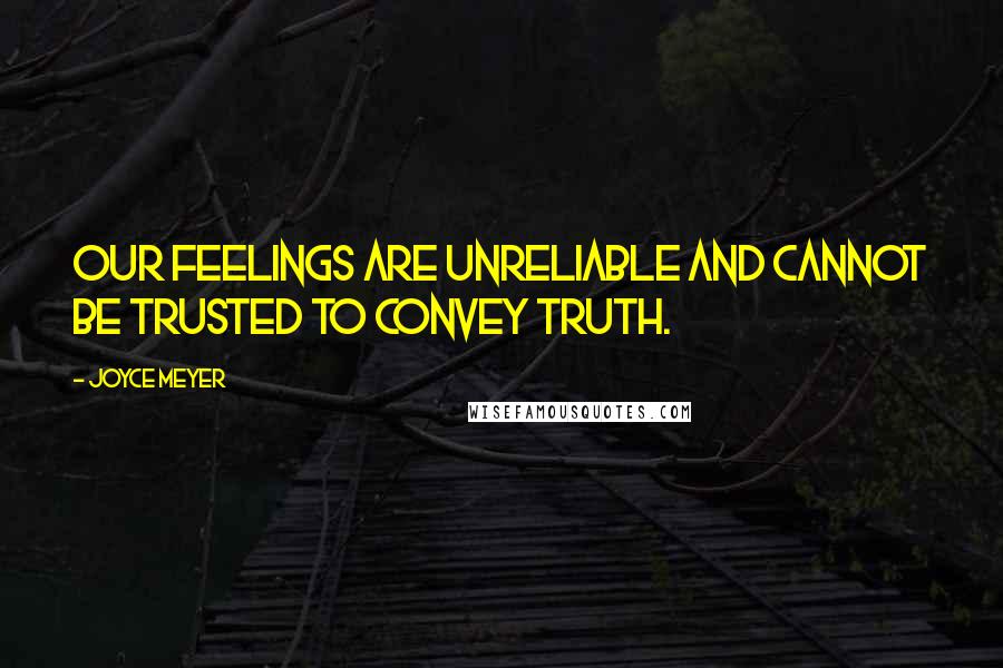 Joyce Meyer quotes: Our feelings are unreliable and cannot be trusted to convey truth.