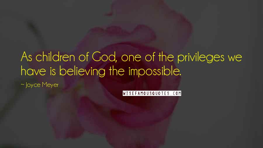 Joyce Meyer quotes: As children of God, one of the privileges we have is believing the impossible.