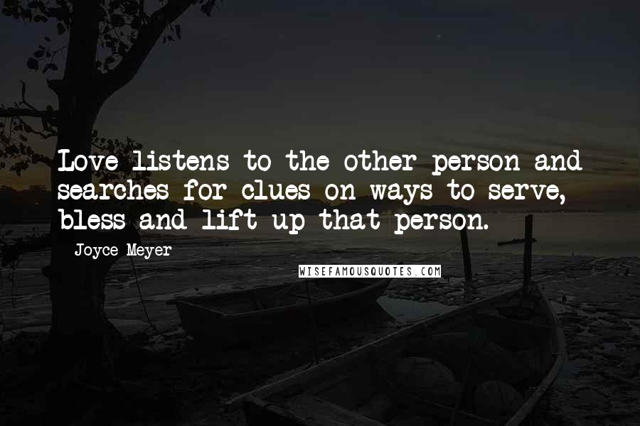 Joyce Meyer quotes: Love listens to the other person and searches for clues on ways to serve, bless and lift up that person.