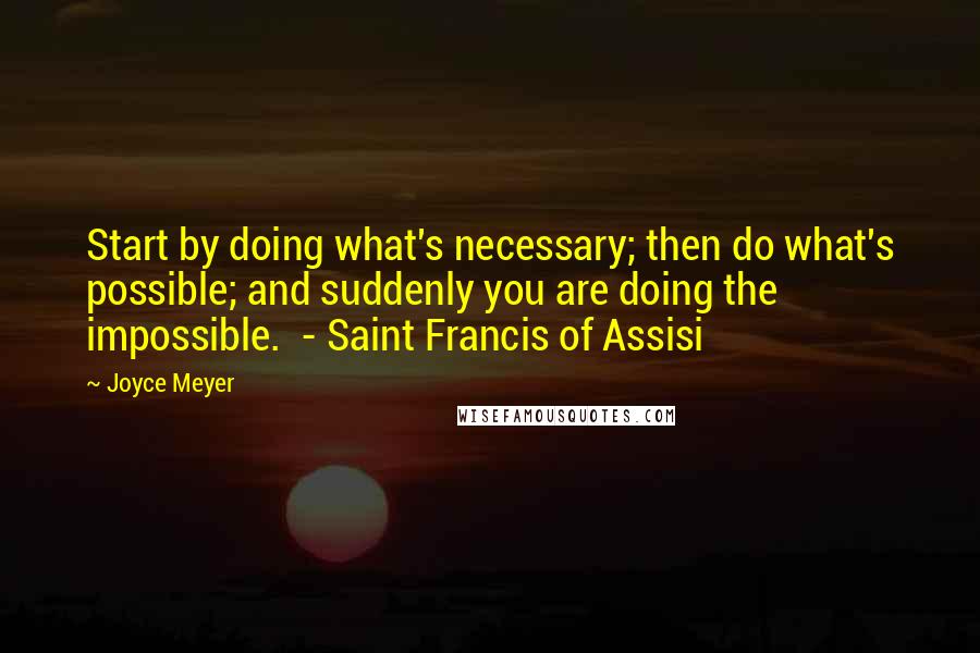 Joyce Meyer quotes: Start by doing what's necessary; then do what's possible; and suddenly you are doing the impossible. - Saint Francis of Assisi