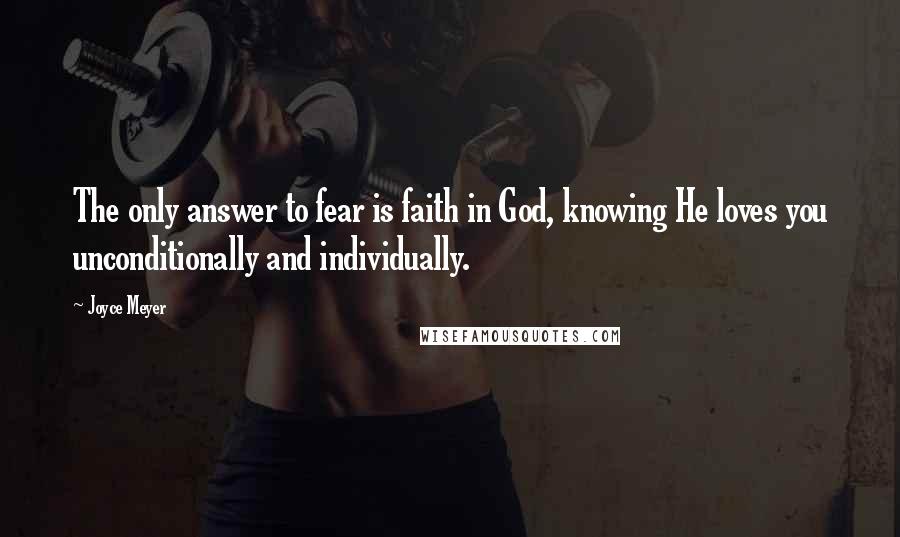 Joyce Meyer quotes: The only answer to fear is faith in God, knowing He loves you unconditionally and individually.