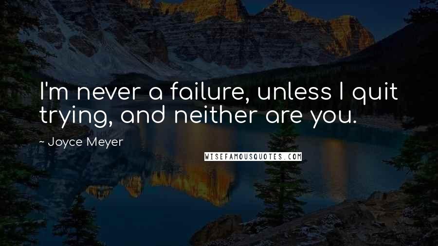 Joyce Meyer quotes: I'm never a failure, unless I quit trying, and neither are you.