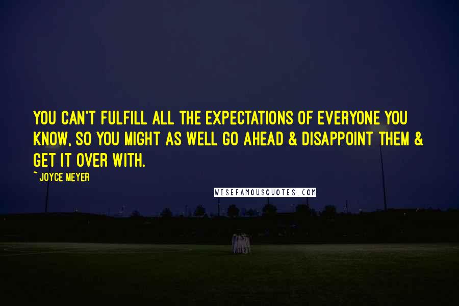 Joyce Meyer quotes: You can't fulfill all the expectations of everyone you know, so you might as well go ahead & disappoint them & get it over with.