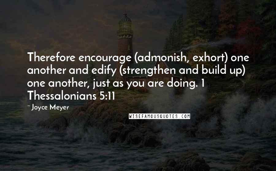 Joyce Meyer quotes: Therefore encourage (admonish, exhort) one another and edify (strengthen and build up) one another, just as you are doing. 1 Thessalonians 5:11