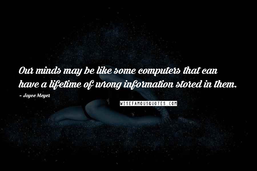 Joyce Meyer quotes: Our minds may be like some computers that can have a lifetime of wrong information stored in them.