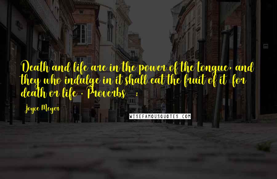 Joyce Meyer quotes: Death and life are in the power of the tongue, and they who indulge in it shall eat the fruit of it [for death or life]. Proverbs 18:21