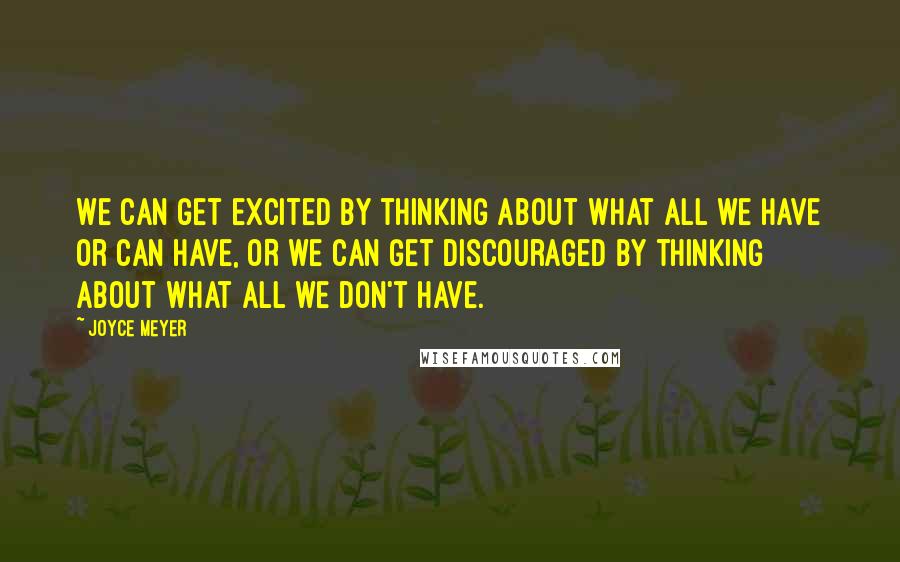 Joyce Meyer quotes: We can get excited by thinking about what all we have or can have, OR we can get discouraged by thinking about what all we don't have.