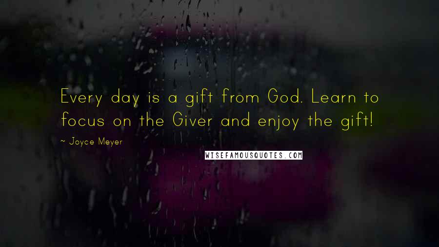 Joyce Meyer quotes: Every day is a gift from God. Learn to focus on the Giver and enjoy the gift!