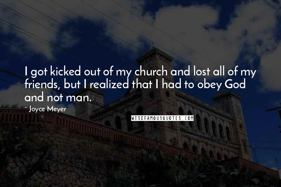 Joyce Meyer quotes: I got kicked out of my church and lost all of my friends, but I realized that I had to obey God and not man.