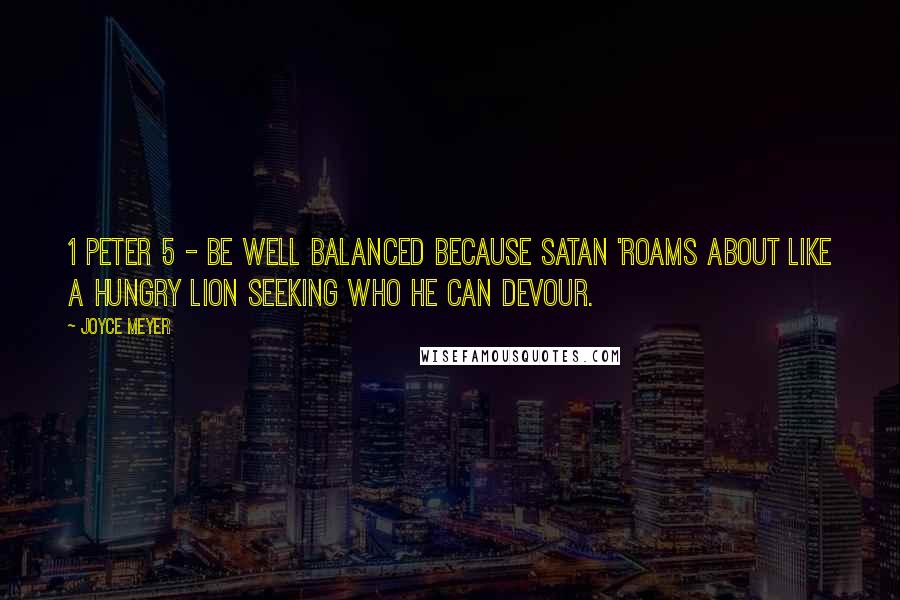 Joyce Meyer quotes: 1 Peter 5 - Be well balanced because Satan 'roams about like a hungry lion seeking who he can devour.