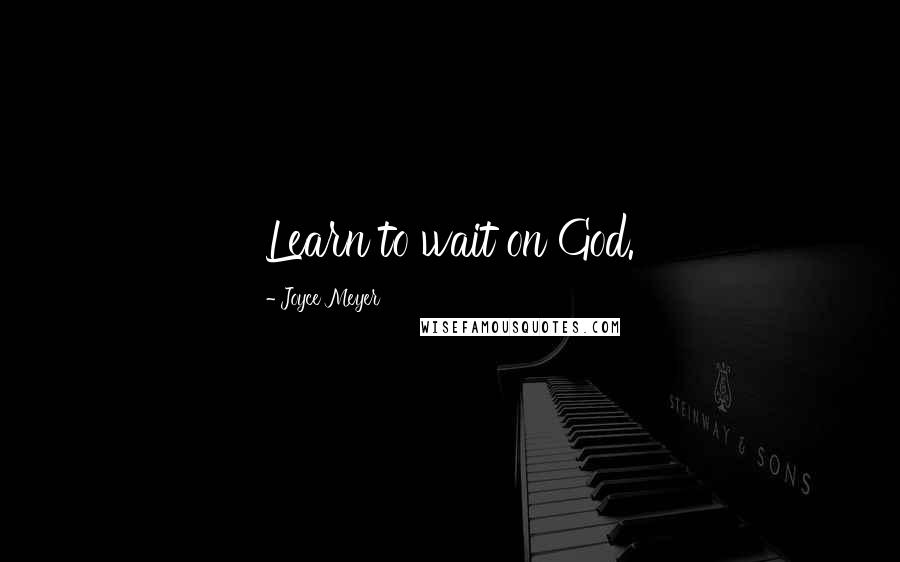 Joyce Meyer quotes: Learn to wait on God.