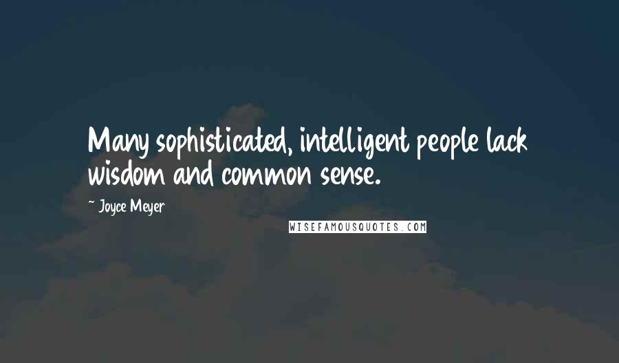 Joyce Meyer quotes: Many sophisticated, intelligent people lack wisdom and common sense.