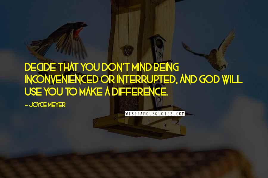 Joyce Meyer quotes: Decide that you don't mind being inconvenienced or interrupted, and God will use you to make a difference.