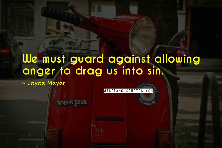 Joyce Meyer quotes: We must guard against allowing anger to drag us into sin.