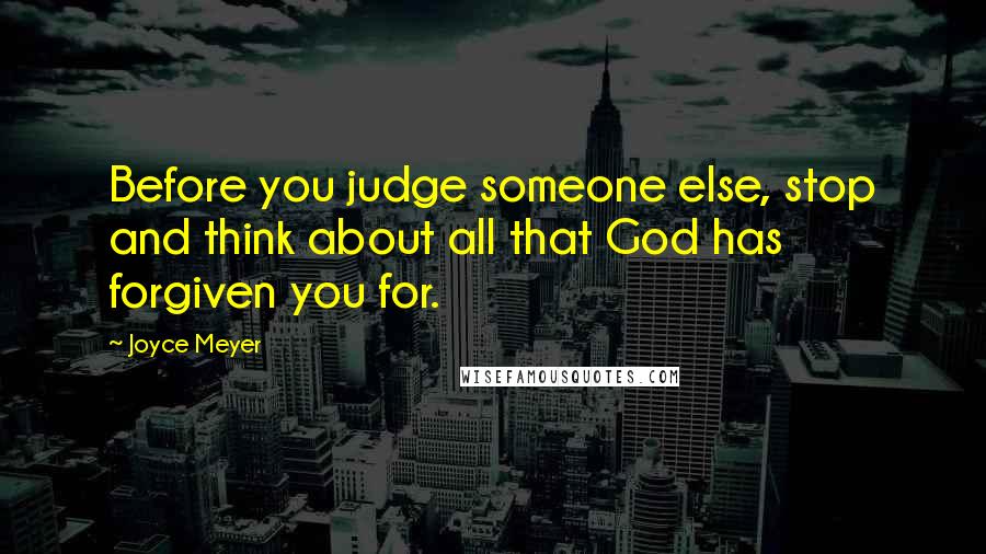 Joyce Meyer quotes: Before you judge someone else, stop and think about all that God has forgiven you for.