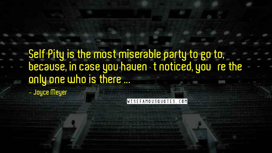 Joyce Meyer quotes: Self Pity is the most miserable party to go to, because, in case you haven't noticed, you're the only one who is there ...