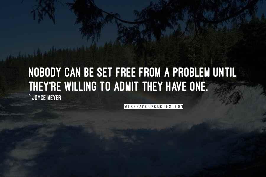 Joyce Meyer quotes: Nobody can be set free from a problem until they're willing to admit they have one.