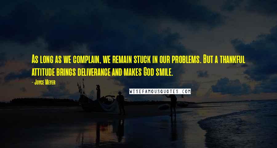 Joyce Meyer quotes: As long as we complain, we remain stuck in our problems. But a thankful attitude brings deliverance and makes God smile.