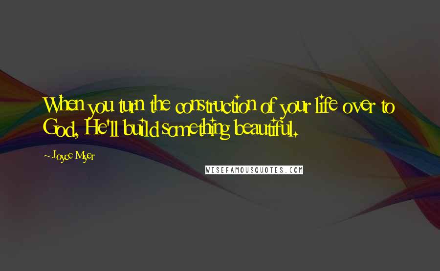 Joyce Myer quotes: When you turn the construction of your life over to God, He'll build something beautiful.