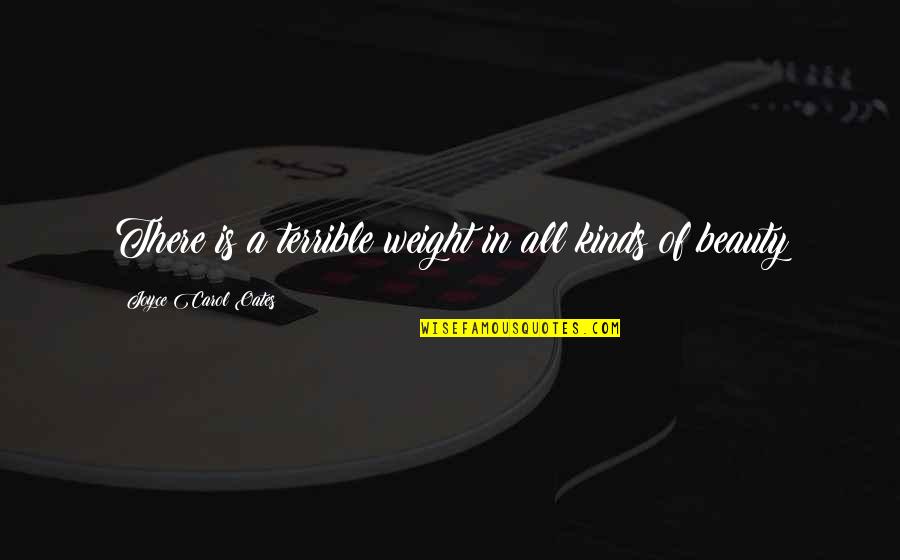 Joyce Oates Quotes By Joyce Carol Oates: There is a terrible weight in all kinds