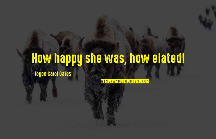 Joyce Oates Quotes By Joyce Carol Oates: How happy she was, how elated!