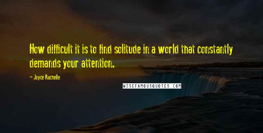 Joyce Rachelle quotes: How difficult it is to find solitude in a world that constantly demands your attention.