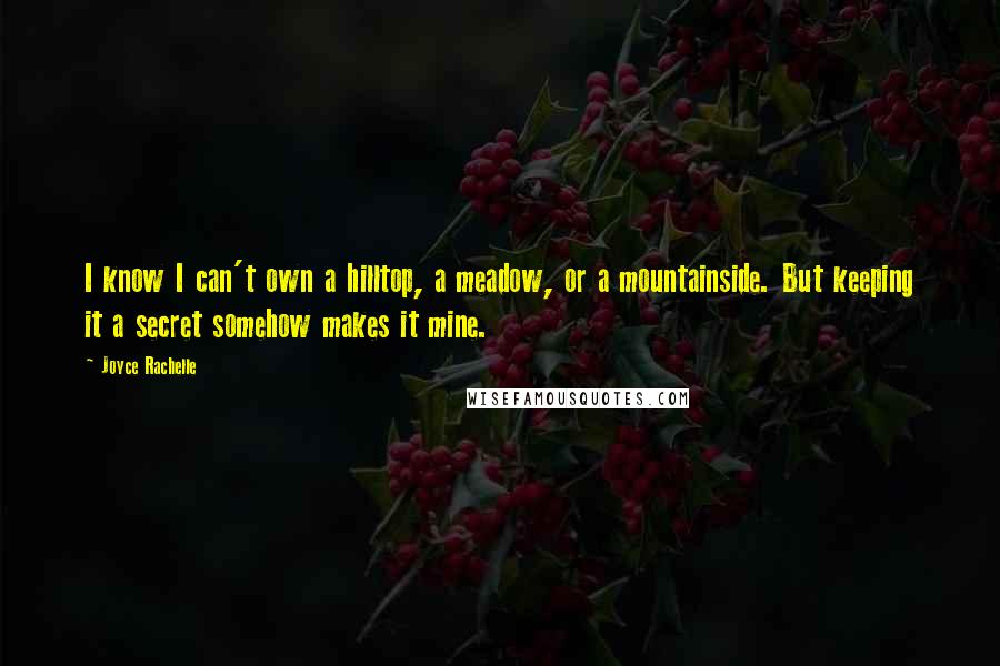 Joyce Rachelle quotes: I know I can't own a hilltop, a meadow, or a mountainside. But keeping it a secret somehow makes it mine.