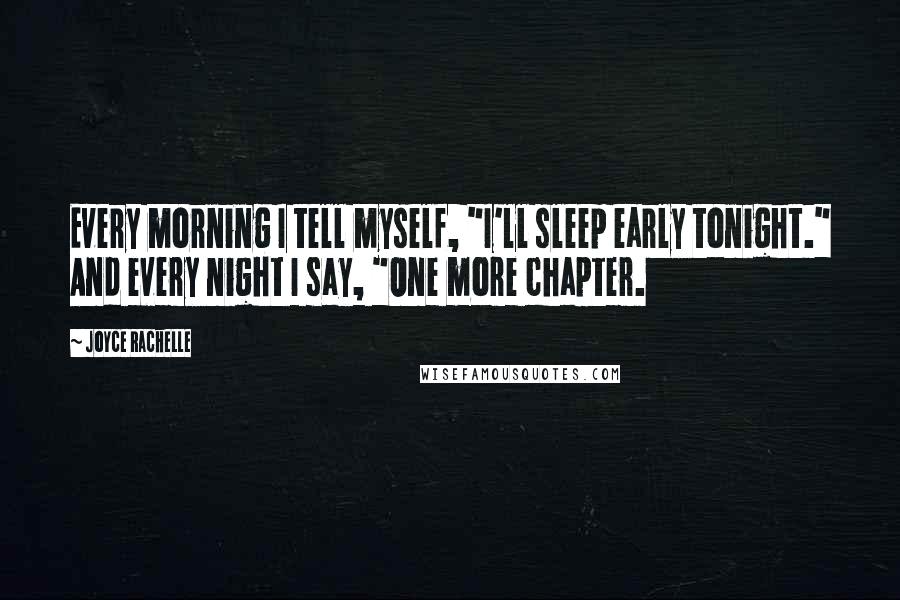 Joyce Rachelle quotes: Every morning I tell myself, "I'll sleep early tonight." And every night I say, "One more chapter.