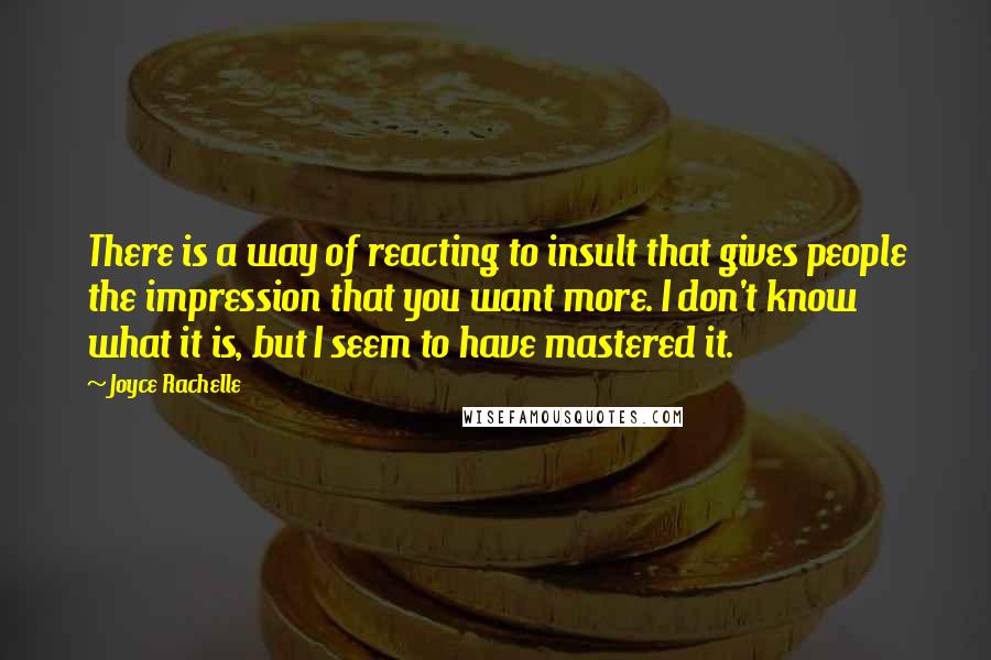 Joyce Rachelle quotes: There is a way of reacting to insult that gives people the impression that you want more. I don't know what it is, but I seem to have mastered it.