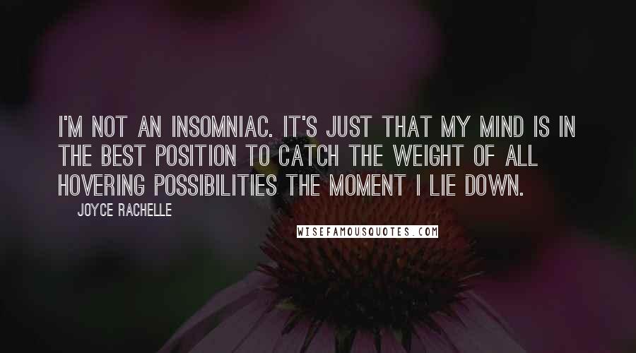 Joyce Rachelle quotes: I'm not an insomniac. It's just that my mind is in the best position to catch the weight of all hovering possibilities the moment I lie down.