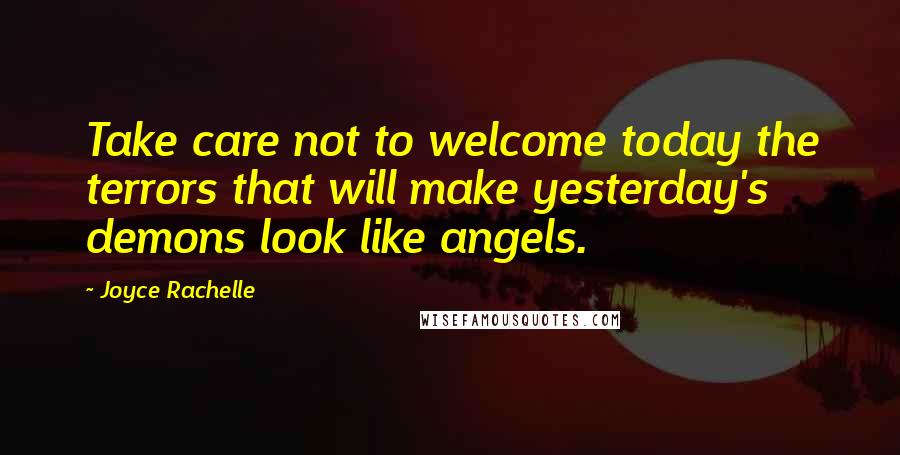Joyce Rachelle quotes: Take care not to welcome today the terrors that will make yesterday's demons look like angels.