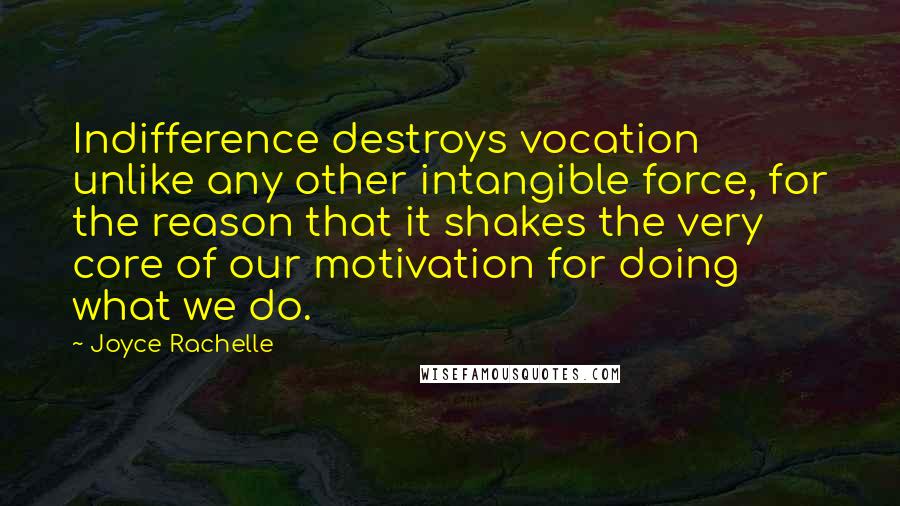 Joyce Rachelle quotes: Indifference destroys vocation unlike any other intangible force, for the reason that it shakes the very core of our motivation for doing what we do.