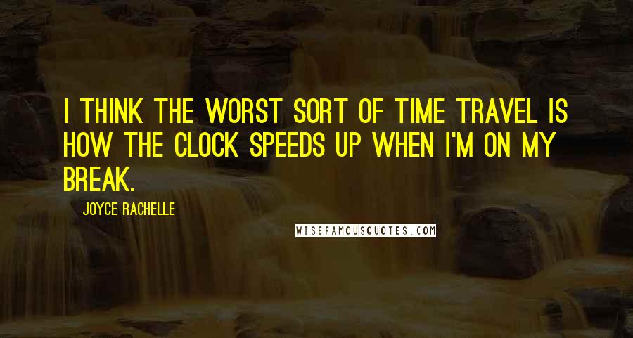 Joyce Rachelle quotes: I think the worst sort of time travel is how the clock speeds up when I'm on my break.