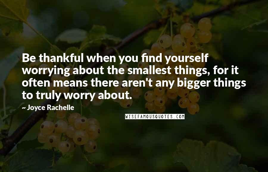 Joyce Rachelle quotes: Be thankful when you find yourself worrying about the smallest things, for it often means there aren't any bigger things to truly worry about.