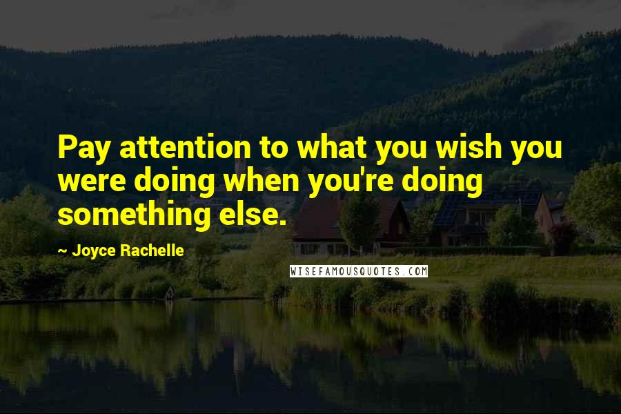 Joyce Rachelle quotes: Pay attention to what you wish you were doing when you're doing something else.